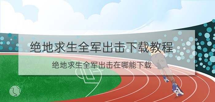 绝地求生全军出击下载教程 绝地求生全军出击在哪能下载